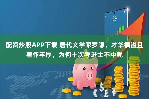 配资炒股APP下载 唐代文学家罗隐，才华横溢且著作丰厚，为何十次考进士不中呢