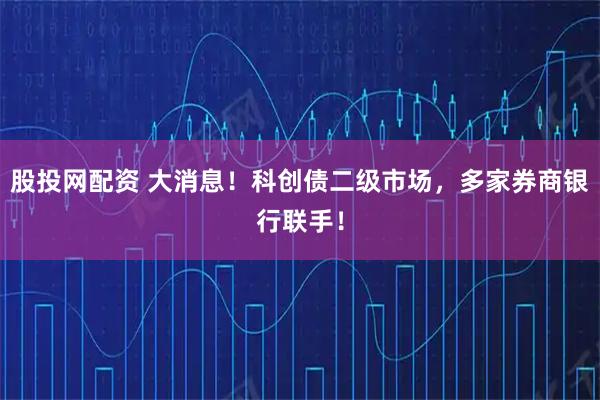 股投网配资 大消息！科创债二级市场，多家券商银行联手！