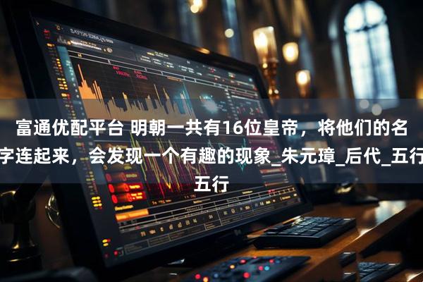 富通优配平台 明朝一共有16位皇帝，将他们的名字连起来，会发现一个有趣的现象_朱元璋_后代_五行