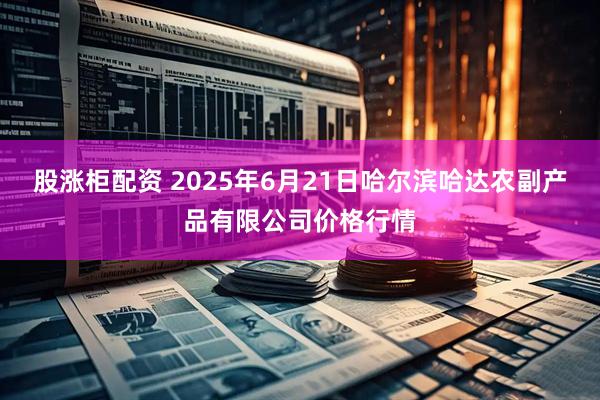 股涨柜配资 2025年6月21日哈尔滨哈达农副产品有限公司价格行情