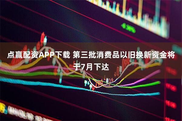 点赢配资APP下载 第三批消费品以旧换新资金将于7月下达