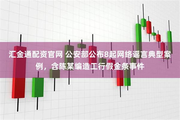 汇金通配资官网 公安部公布8起网络谣言典型案例，含陈某编造工行假金条事件