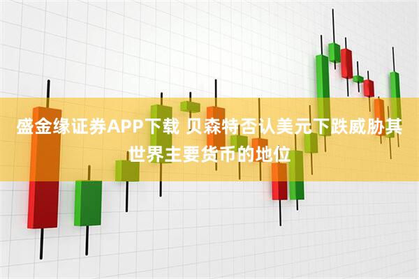 盛金缘证券APP下载 贝森特否认美元下跌威胁其世界主要货币的地位