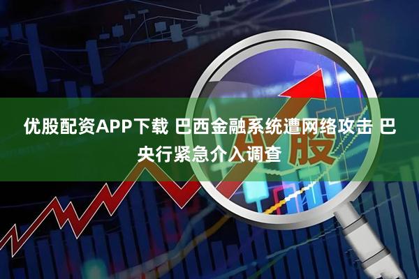 优股配资APP下载 巴西金融系统遭网络攻击 巴央行紧急介入调查