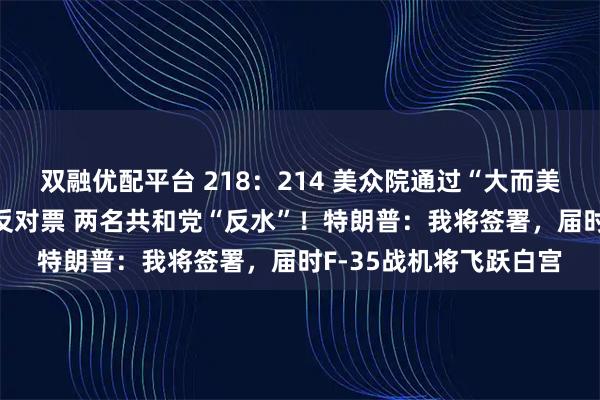 双融优配平台 218：214 美众院通过“大而美”法案 民主党全部投反对票 两名共和党“反水”！特朗普：我将签署，届时F-35战机将飞跃白宫