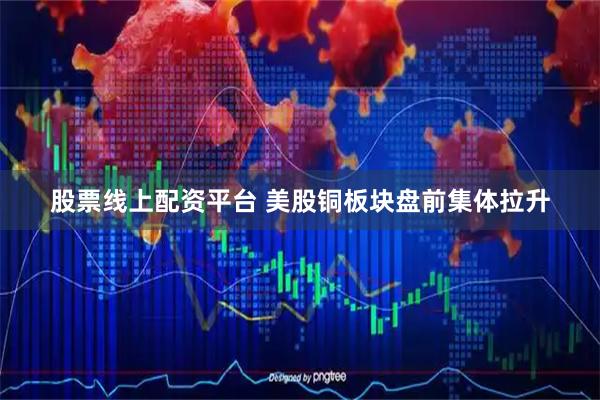 股票线上配资平台 美股铜板块盘前集体拉升