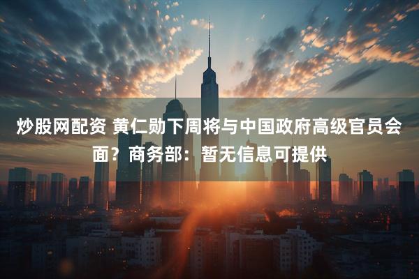 炒股网配资 黄仁勋下周将与中国政府高级官员会面？商务部：暂无信息可提供