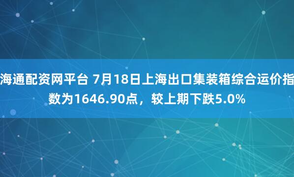 海通配资网平台 7月18日上海出口集装箱综合运价指数为1646.90点，较上期下跌5.0%