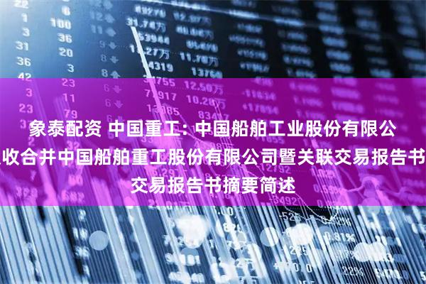 象泰配资 中国重工: 中国船舶工业股份有限公司换股吸收合并中国船舶重工股份有限公司暨关联交易报告书摘要简述