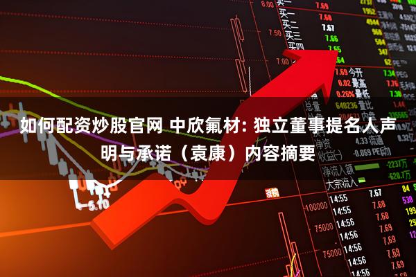 如何配资炒股官网 中欣氟材: 独立董事提名人声明与承诺（袁康）内容摘要