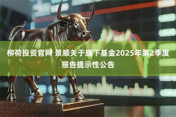 柳荷投资官网 景顺关于旗下基金2025年第2季度报告提示性公告