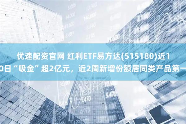 优速配资官网 红利ETF易方达(515180)近10日“吸金”超2亿元，近2周新增份额居同类产品第一