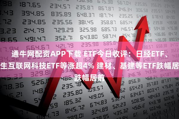 通牛网配资APP下载 ETF今日收评：日经ETF、恒生互联网科技ETF等涨超4% 建材、基建等ETF跌幅居前