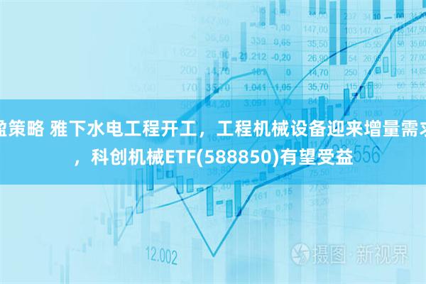 盈策略 雅下水电工程开工，工程机械设备迎来增量需求，科创机械ETF(588850)有望受益