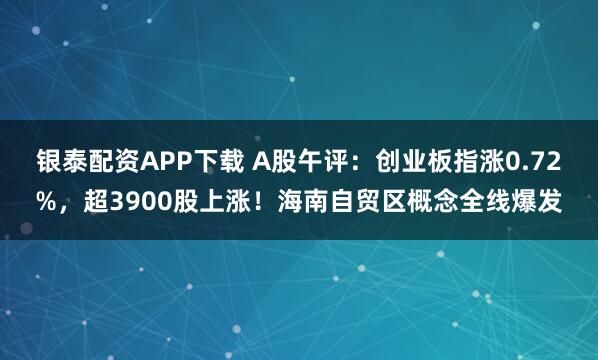 银泰配资APP下载 A股午评：创业板指涨0.72%，超3900股上涨！海南自贸区概念全线爆发