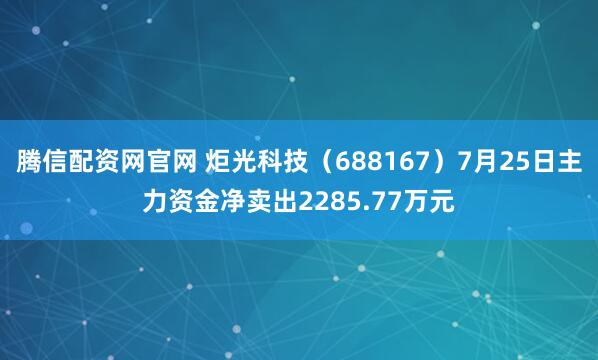 腾信配资网官网 炬光科技（688167）7月25日主力资金净卖出2285.77万元