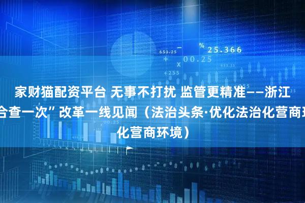 家财猫配资平台 无事不打扰 监管更精准——浙江“综合查一次”改革一线见闻（法治头条·优化法治化营商环境）
