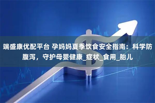 端盛康优配平台 孕妈妈夏季饮食安全指南：科学防腹泻，守护母婴健康_症状_食用_胎儿