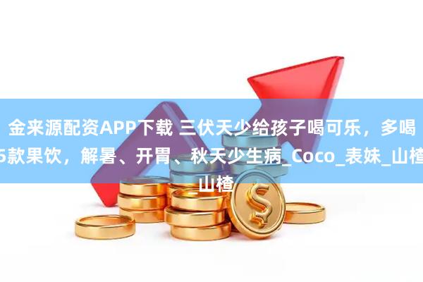 金来源配资APP下载 三伏天少给孩子喝可乐，多喝5款果饮，解暑、开胃、秋天少生病_Coco_表妹_山楂