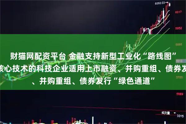 财猫网配资平台 金融支持新型工业化“路线图”发布 突破关键核心技术的科技企业适用上市融资、并购重组、债券发行“绿色通道”