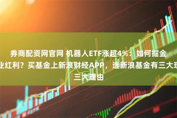 券商配资网官网 机器人ETF涨超4%：如何掘金行业红利？买基金上新浪财经APP，选新浪基金有三大理由