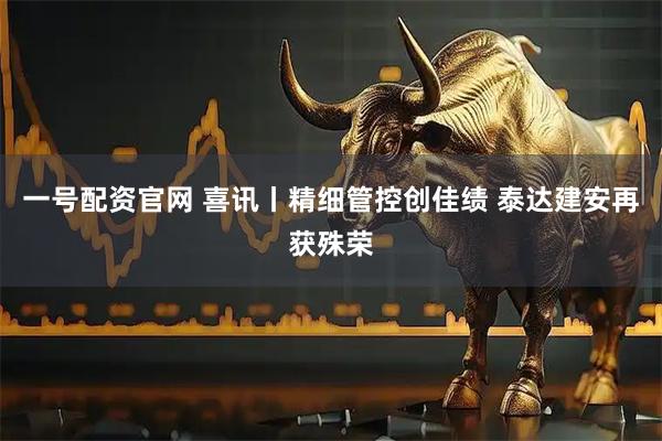 一号配资官网 喜讯丨精细管控创佳绩 泰达建安再获殊荣