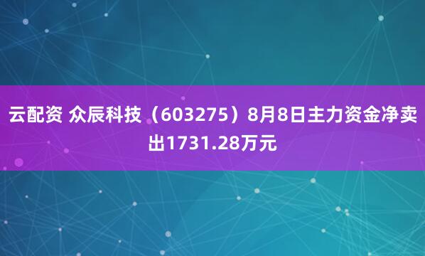 云配资 众辰科技（603275）8月8日主力资金净卖出1731.28万元