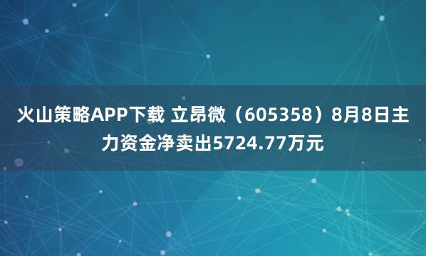 火山策略APP下载 立昂微（605358）8月8日主力资金净卖出5724.77万元