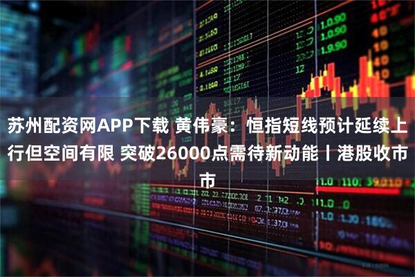 苏州配资网APP下载 黄伟豪：恒指短线预计延续上行但空间有限 突破26000点需待新动能丨港股收市