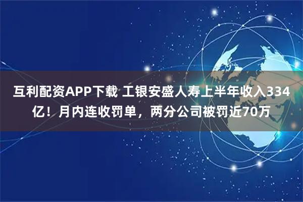 互利配资APP下载 工银安盛人寿上半年收入334亿！月内连收罚单，两分公司被罚近70万