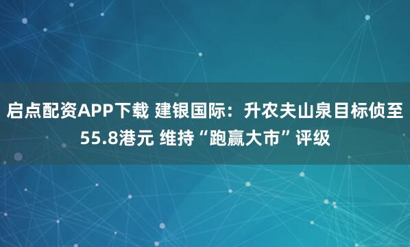 启点配资APP下载 建银国际：升农夫山泉目标侦至55.8港元 维持“跑赢大市”评级