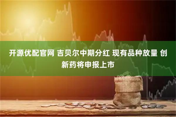 开源优配官网 吉贝尔中期分红 现有品种放量 创新药将申报上市