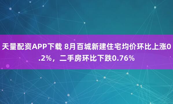 天量配资APP下载 8月百城新建住宅均价环比上涨0.2%，二手房环比下跌0.76%