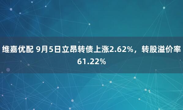 维嘉优配 9月5日立昂转债上涨2.62%，转股溢价率61.22%