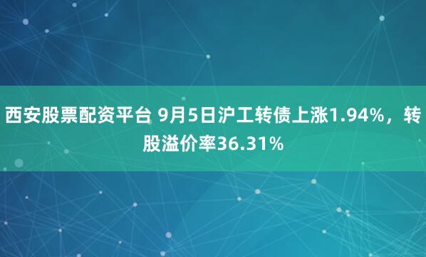 西安股票配资平台 9月5日沪工转债上涨1.94%，转股溢价率36.31%