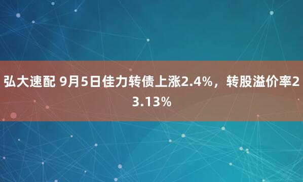 弘大速配 9月5日佳力转债上涨2.4%，转股溢价率23.13%