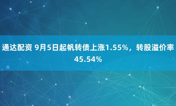 通达配资 9月5日起帆转债上涨1.55%，转股溢价率45.54%