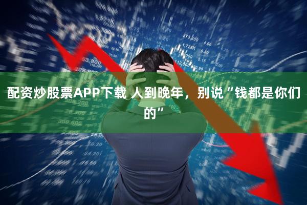 配资炒股票APP下载 人到晚年，别说“钱都是你们的”
