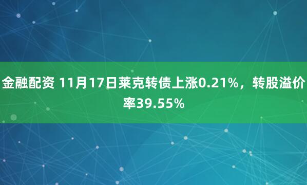 金融配资 11月17日莱克转债上涨0.21%，转股溢价率39.55%