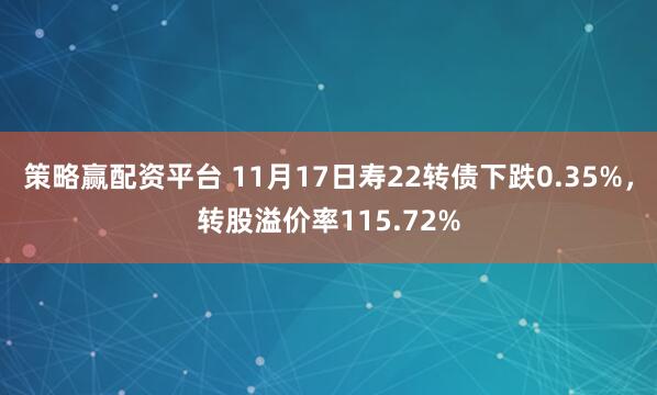 策略赢配资平台 11月17日寿22转债下跌0.35%，转股溢价率115.72%