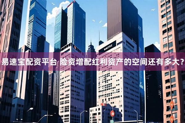 易速宝配资平台 险资增配红利资产的空间还有多大？
