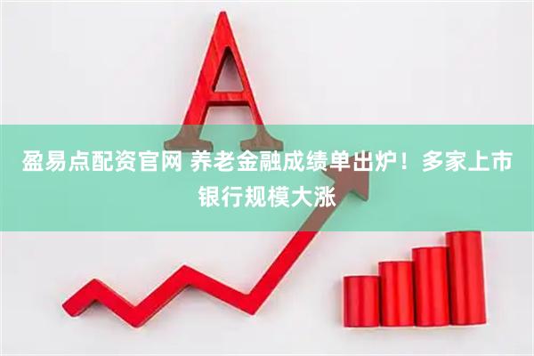 盈易点配资官网 养老金融成绩单出炉！多家上市银行规模大涨