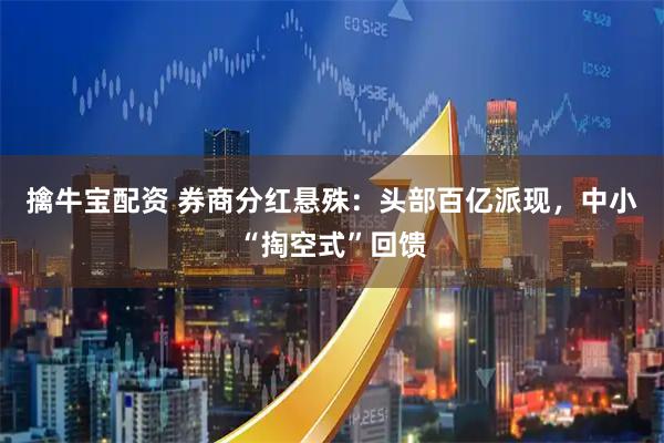 擒牛宝配资 券商分红悬殊：头部百亿派现，中小“掏空式”回馈